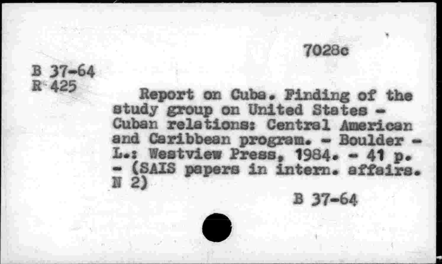 ﻿7028c
B 37-64
R 425
Report on Cuba. Finding of the study group on United States -Cuban relations! Central American and Caribbean program. - Boulder -L.: Westview Press, 1984. - 41 p. - (SAIS papers in intern, affairs. H 2)
B 37-64